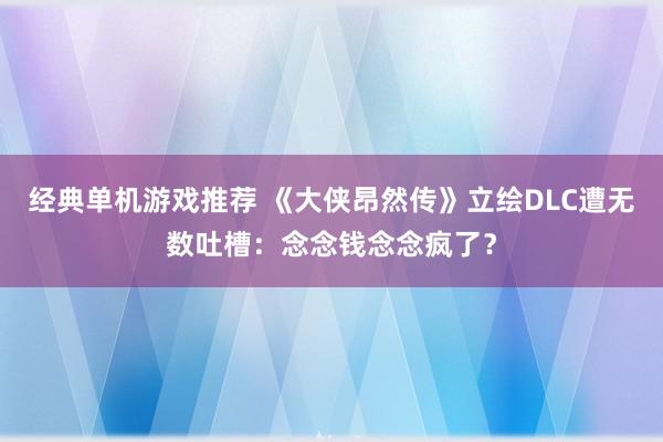 经典单机游戏推荐 《大侠昂然传》立绘DLC遭无数吐槽：念念钱念念疯了？