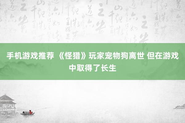 手机游戏推荐 《怪猎》玩家宠物狗离世 但在游戏中取得了长生