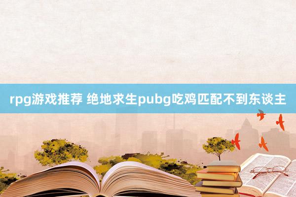 rpg游戏推荐 绝地求生pubg吃鸡匹配不到东谈主