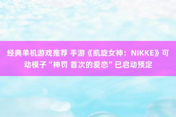 经典单机游戏推荐 手游《凯旋女神：NIKKE》可动模子“神罚 首次的爱恋”已启动预定