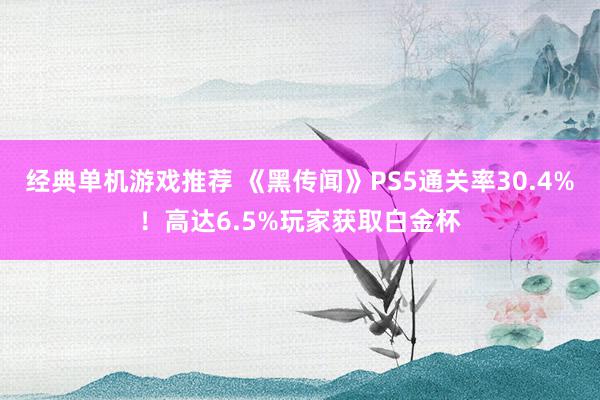 经典单机游戏推荐 《黑传闻》PS5通关率30.4%！高达6.5%玩家获取白金杯