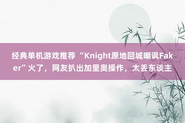 经典单机游戏推荐 “Knight原地回城嘲讽Faker”火了，网友扒出加里奥操作，太丢东谈主