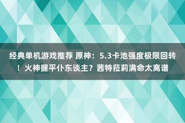 经典单机游戏推荐 原神：5.3卡池强度极限回转！火神握平仆东谈主？茜特菈莉满命太离谱