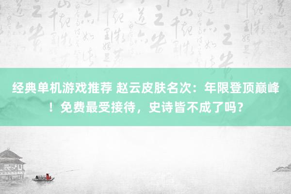 经典单机游戏推荐 赵云皮肤名次：年限登顶巅峰！免费最受接待，史诗皆不成了吗？