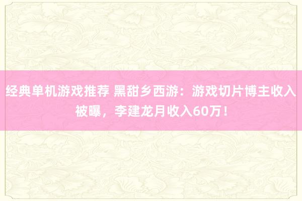 经典单机游戏推荐 黑甜乡西游：游戏切片博主收入被曝，李建龙月收入60万！