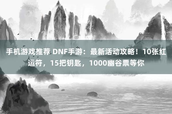 手机游戏推荐 DNF手游：最新活动攻略！10张红运符，15把钥匙，1000幽谷票等你