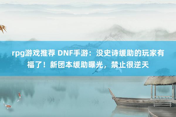 rpg游戏推荐 DNF手游：没史诗缓助的玩家有福了！新团本缓助曝光，禁止很逆天