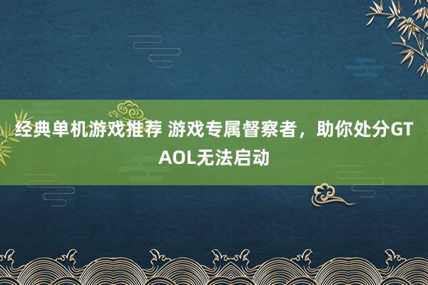 经典单机游戏推荐 游戏专属督察者，助你处分GTAOL无法启动