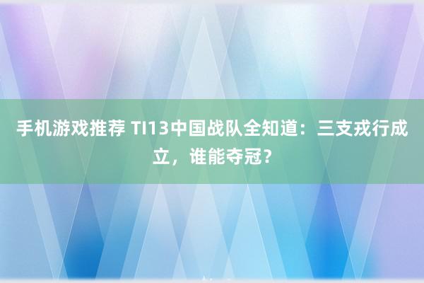 手机游戏推荐 TI13中国战队全知道：三支戎行成立，谁能夺冠？