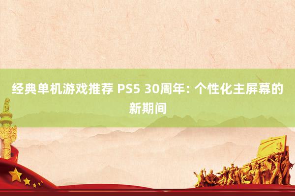 经典单机游戏推荐 PS5 30周年: 个性化主屏幕的新期间