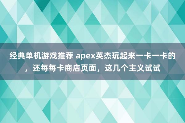 经典单机游戏推荐 apex英杰玩起来一卡一卡的，还每每卡商店页面，这几个主义试试