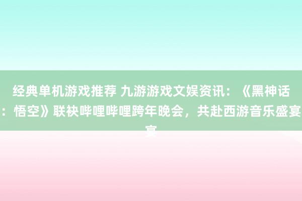 经典单机游戏推荐 九游游戏文娱资讯：《黑神话：悟空》联袂哔哩哔哩跨年晚会，共赴西游音乐盛宴