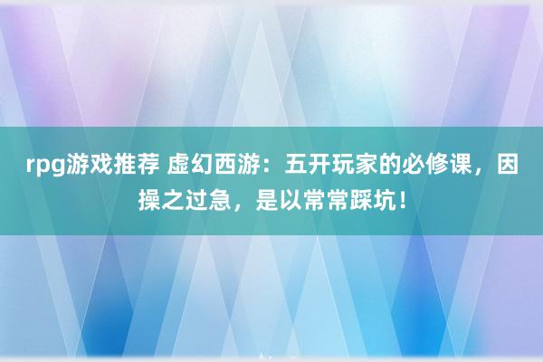 rpg游戏推荐 虚幻西游：五开玩家的必修课，因操之过急，是以常常踩坑！