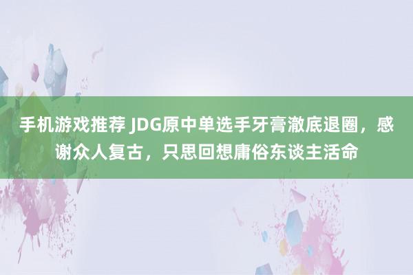 手机游戏推荐 JDG原中单选手牙膏澈底退圈，感谢众人复古，只思回想庸俗东谈主活命