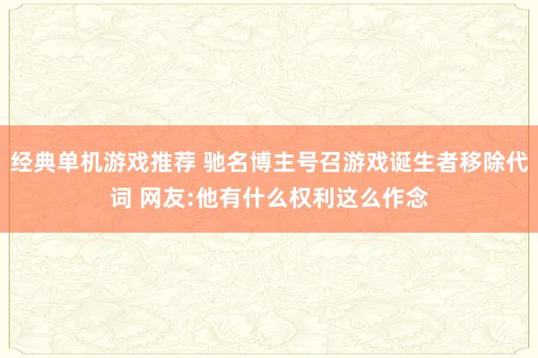 经典单机游戏推荐 驰名博主号召游戏诞生者移除代词 网友:他有什么权利这么作念