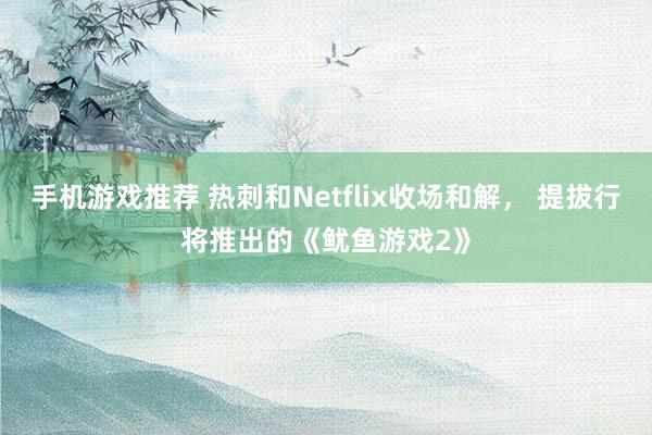 手机游戏推荐 热刺和Netflix收场和解， 提拔行将推出的《鱿鱼游戏2》