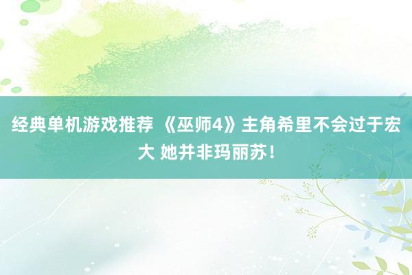 经典单机游戏推荐 《巫师4》主角希里不会过于宏大 她并非玛丽苏！