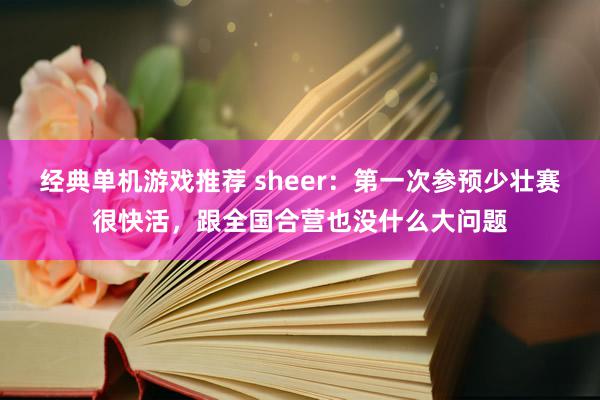 经典单机游戏推荐 sheer：第一次参预少壮赛很快活，跟全国合营也没什么大问题