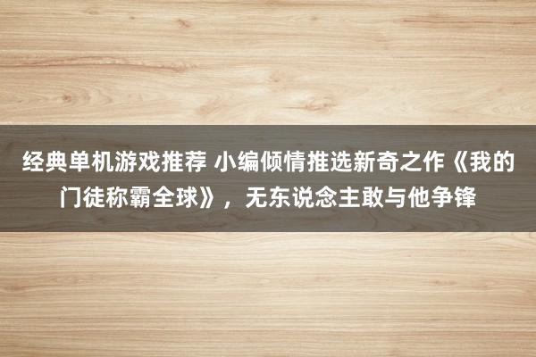 经典单机游戏推荐 小编倾情推选新奇之作《我的门徒称霸全球》，无东说念主敢与他争锋