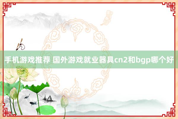 手机游戏推荐 国外游戏就业器具cn2和bgp哪个好