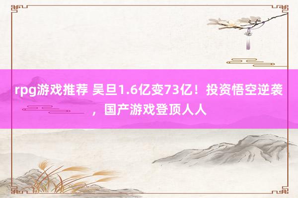 rpg游戏推荐 吴旦1.6亿变73亿！投资悟空逆袭，国产游戏登顶人人