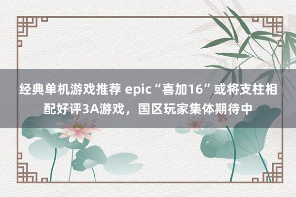 经典单机游戏推荐 epic“喜加16”或将支柱相配好评3A游戏，国区玩家集体期待中