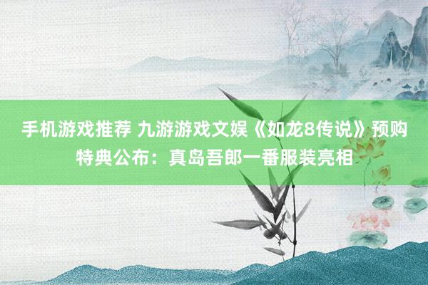 手机游戏推荐 九游游戏文娱《如龙8传说》预购特典公布：真岛吾郎一番服装亮相