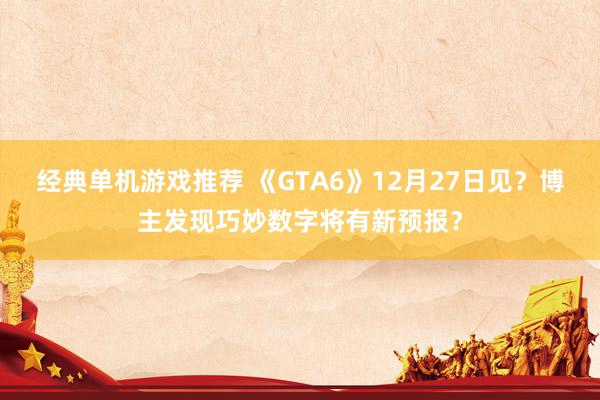 经典单机游戏推荐 《GTA6》12月27日见？博主发现巧妙数字将有新预报？