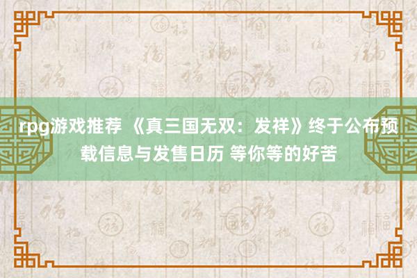 rpg游戏推荐 《真三国无双：发祥》终于公布预载信息与发售日历 等你等的好苦