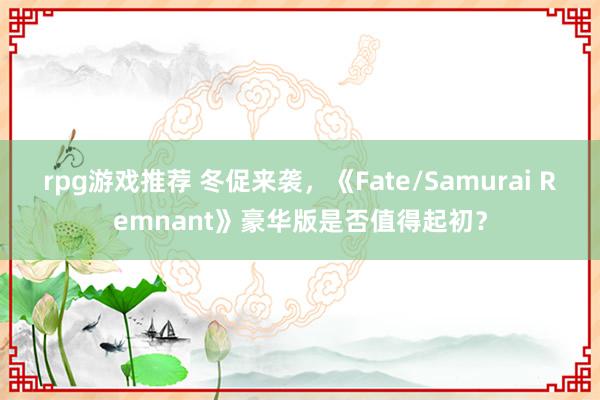 rpg游戏推荐 冬促来袭，《Fate/Samurai Remnant》豪华版是否值得起初？