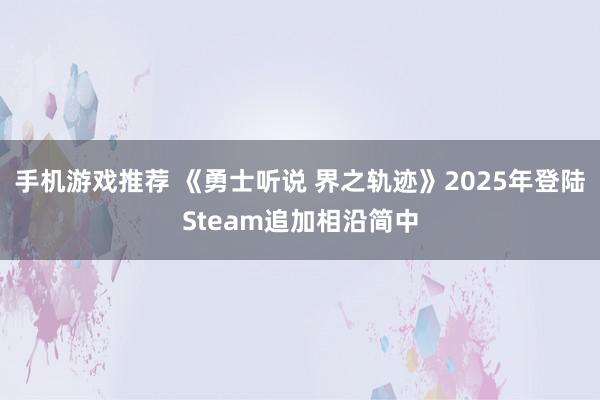 手机游戏推荐 《勇士听说 界之轨迹》2025年登陆Steam追加相沿简中