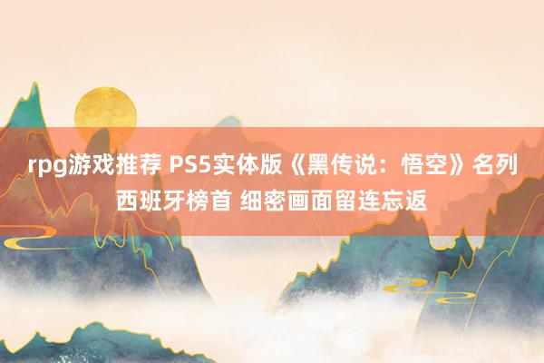 rpg游戏推荐 PS5实体版《黑传说：悟空》名列西班牙榜首 细密画面留连忘返