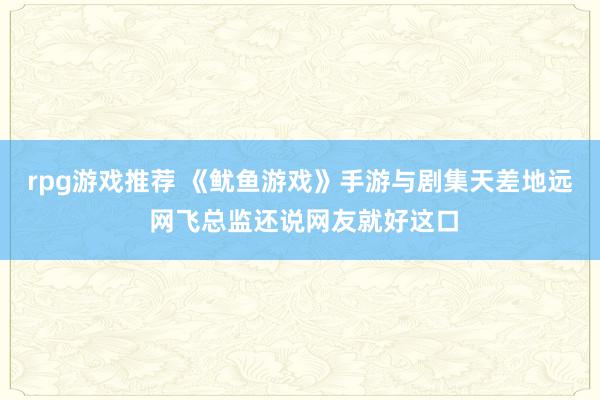 rpg游戏推荐 《鱿鱼游戏》手游与剧集天差地远 网飞总监还说网友就好这口