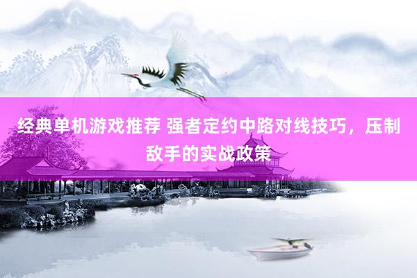 经典单机游戏推荐 强者定约中路对线技巧，压制敌手的实战政策