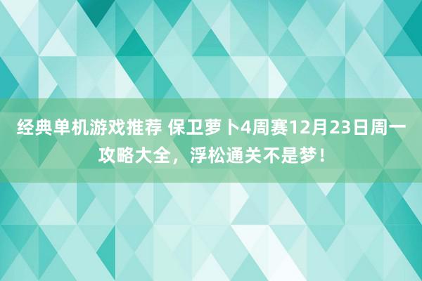 经典单机游戏推荐 保卫萝卜4周赛12月23日周一攻略大全，浮松通关不是梦！