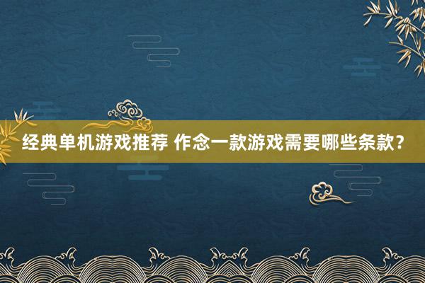 经典单机游戏推荐 作念一款游戏需要哪些条款？