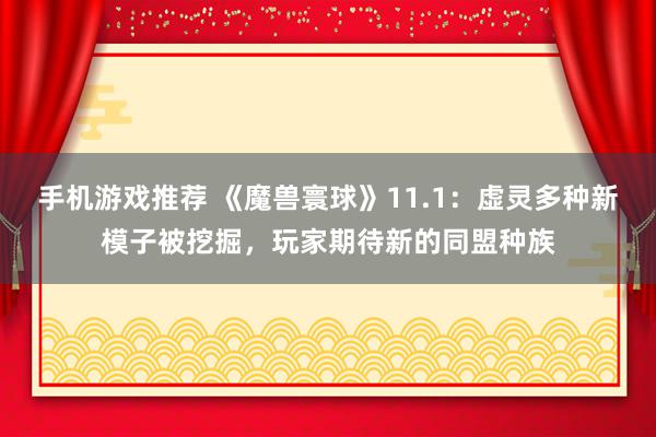 手机游戏推荐 《魔兽寰球》11.1：虚灵多种新模子被挖掘，玩家期待新的同盟种族