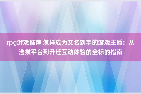 rpg游戏推荐 怎样成为又名到手的游戏主播：从选拔平台到升迁互动体验的全标的指南