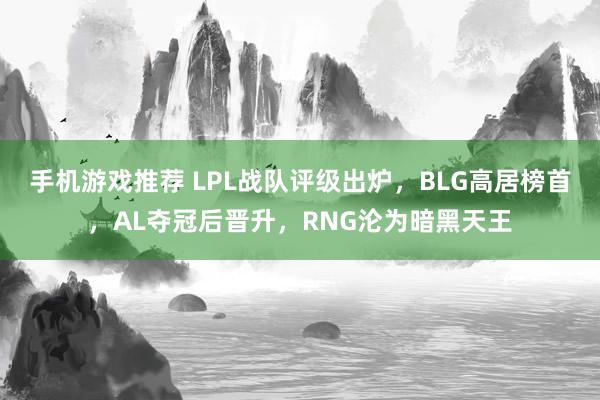 手机游戏推荐 LPL战队评级出炉，BLG高居榜首，AL夺冠后晋升，RNG沦为暗黑天王