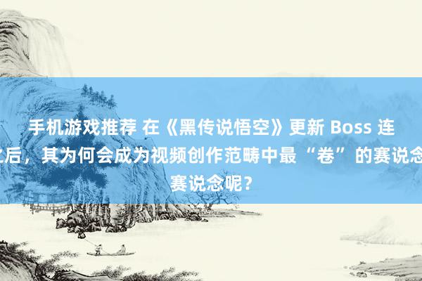 手机游戏推荐 在《黑传说悟空》更新 Boss 连战之后，其为何会成为视频创作范畴中最 “卷” 的赛说念呢？