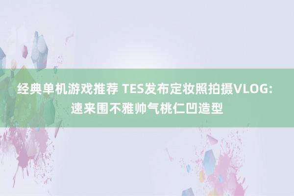 经典单机游戏推荐 TES发布定妆照拍摄VLOG: 速来围不雅帅气桃仁凹造型