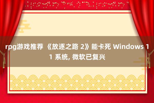 rpg游戏推荐 《放逐之路 2》能卡死 Windows 11 系统, 微软已复兴