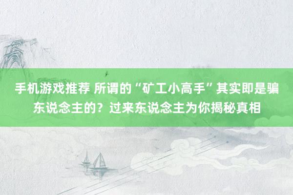 手机游戏推荐 所谓的“矿工小高手”其实即是骗东说念主的？过来东说念主为你揭秘真相