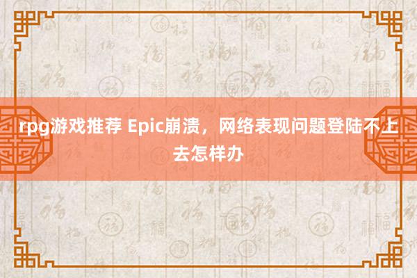 rpg游戏推荐 Epic崩溃，网络表现问题登陆不上去怎样办