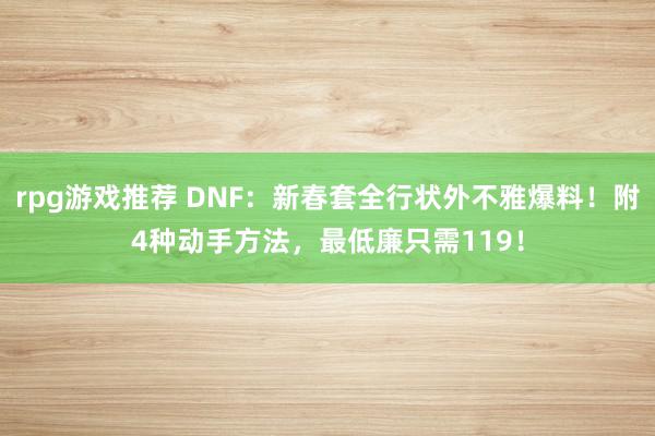 rpg游戏推荐 DNF：新春套全行状外不雅爆料！附4种动手方法，最低廉只需119！