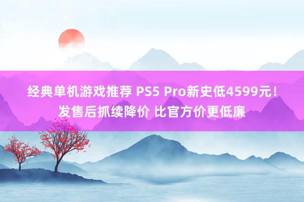 经典单机游戏推荐 PS5 Pro新史低4599元！发售后抓续降价 比官方价更低廉