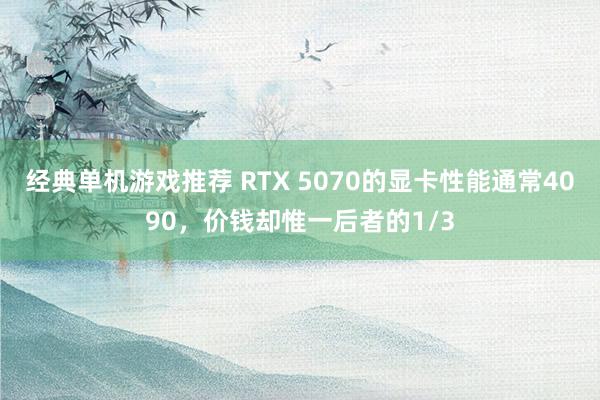 经典单机游戏推荐 RTX 5070的显卡性能通常4090，价钱却惟一后者的1/3