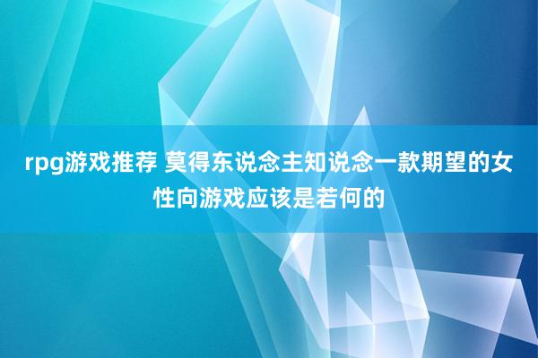 rpg游戏推荐 莫得东说念主知说念一款期望的女性向游戏应该是若何的