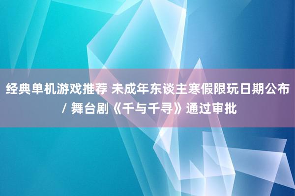 经典单机游戏推荐 未成年东谈主寒假限玩日期公布 / 舞台剧《千与千寻》通过审批