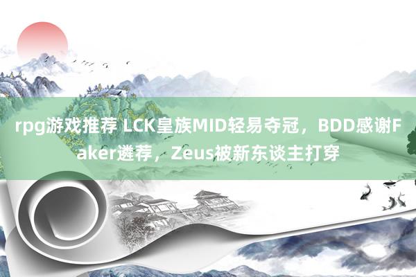 rpg游戏推荐 LCK皇族MID轻易夺冠，BDD感谢Faker遴荐，Zeus被新东谈主打穿